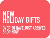 NEW HOLIDAY GIFTS OVER 50 HAVE JUST ARRIVED SHOP NOW