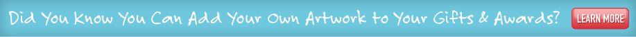 Did you know you can add your own artwork to you gifts and awards? Learn more.