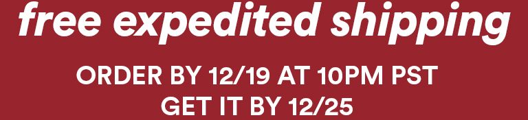 FREE EXPEDITED SHIPPING - order by 12/19 at 10pm pst, get it by 12/25
