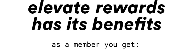 Elevated Rewards has its benefits - as a member you get: