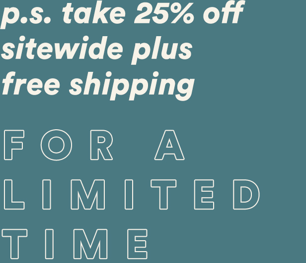 p.s. we're 25% off sitewide plus free shipping for a limited time