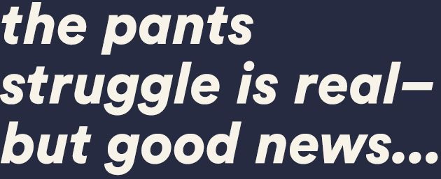 the pants struggle is real-but good news...