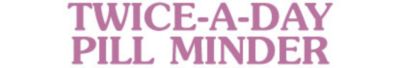TWICE-A-DAY PILL MINDER