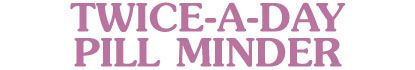 TWICE-A-DAY PILL MINDER
