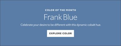 Color of the Month. Frank Blue. Celebrate your desire to be different with this dynamic cobalt hue. Explore Color. 