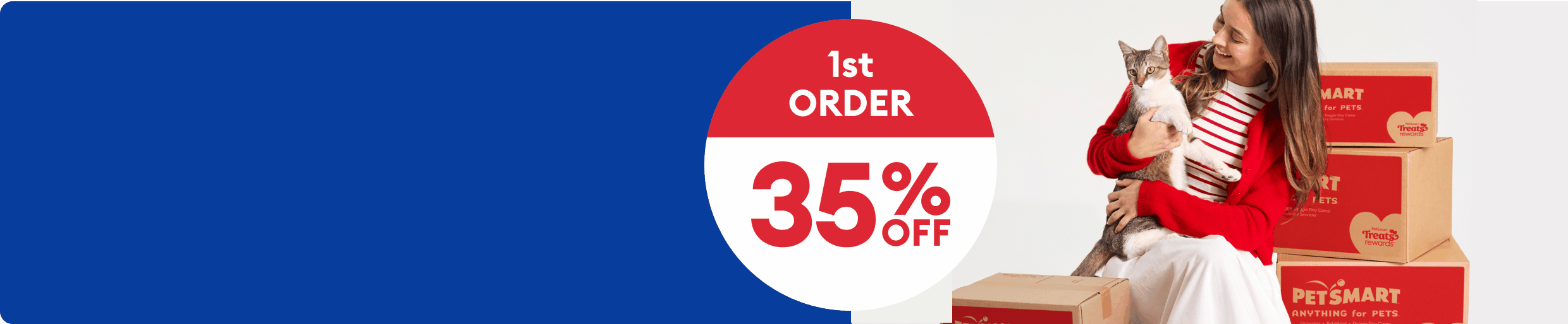 Woman holding a cat by stacked PetSmart boxes with a badge that reads, 1st Order 35% Off,  2nd Order 20% Off, 3rd Order 10% Off