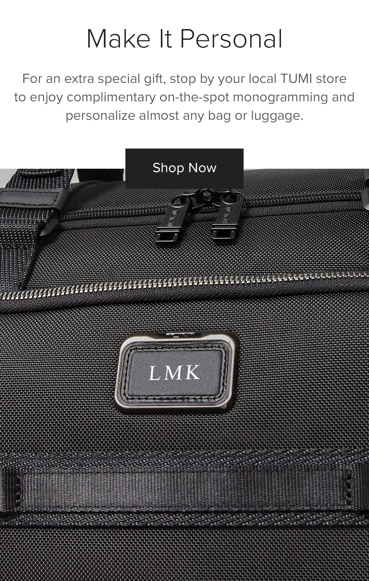 Make It Personal: For an extra special gift, stop by your local TUMI store to enjoy complimentary monogramming and personalize almost any bag or luggage.