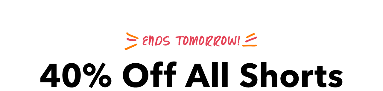  hDS TOMORROW! 40% Off All Shorts 