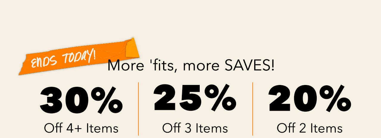 Ends Today! More 'fits, more SAVES! 30% Off 4+ Items | 25% Off 3 Items | 20% Off 2 Items