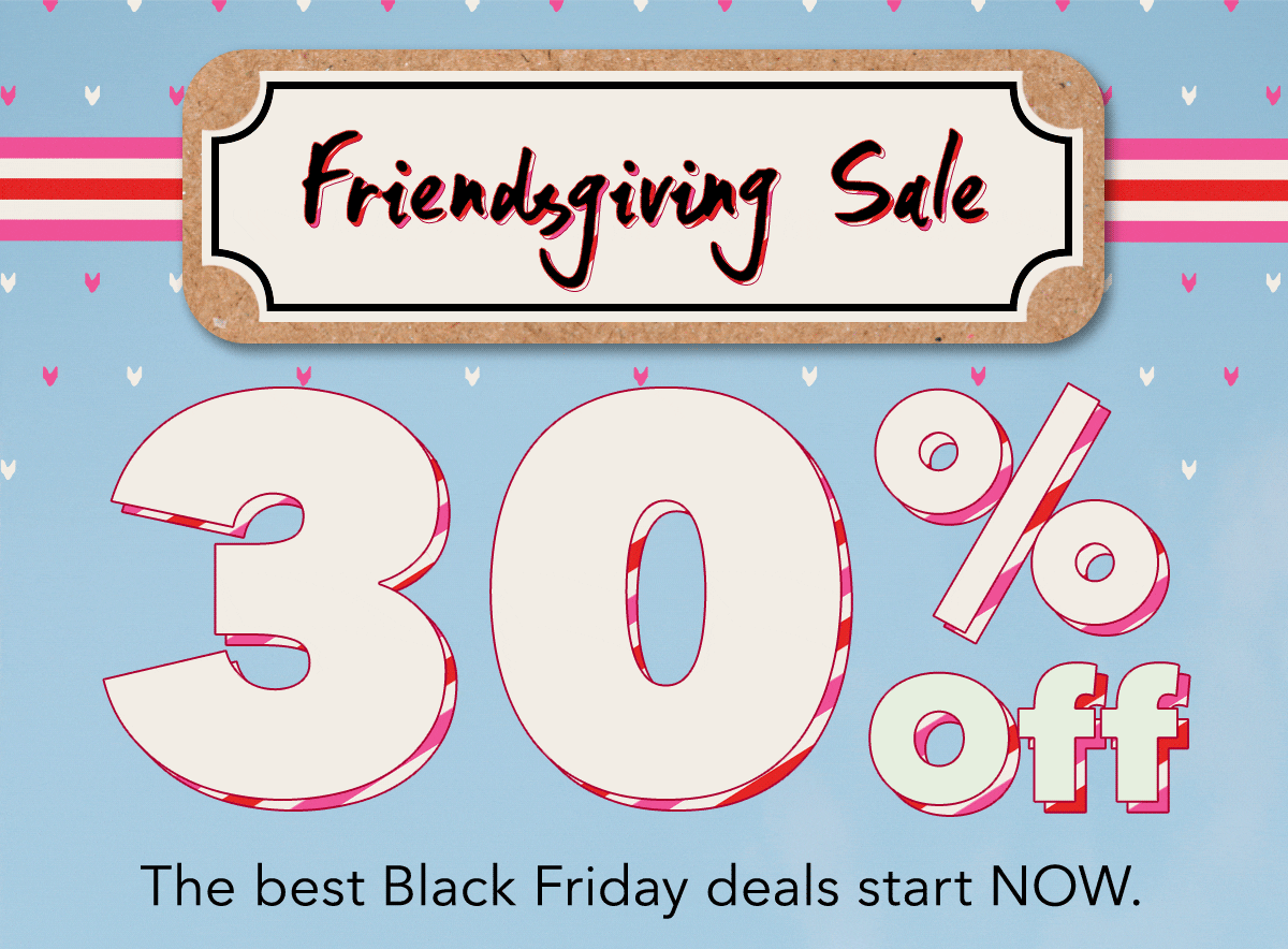 Friendsgiving Sale | 30% Off  The best Black Friday deals start NOW.