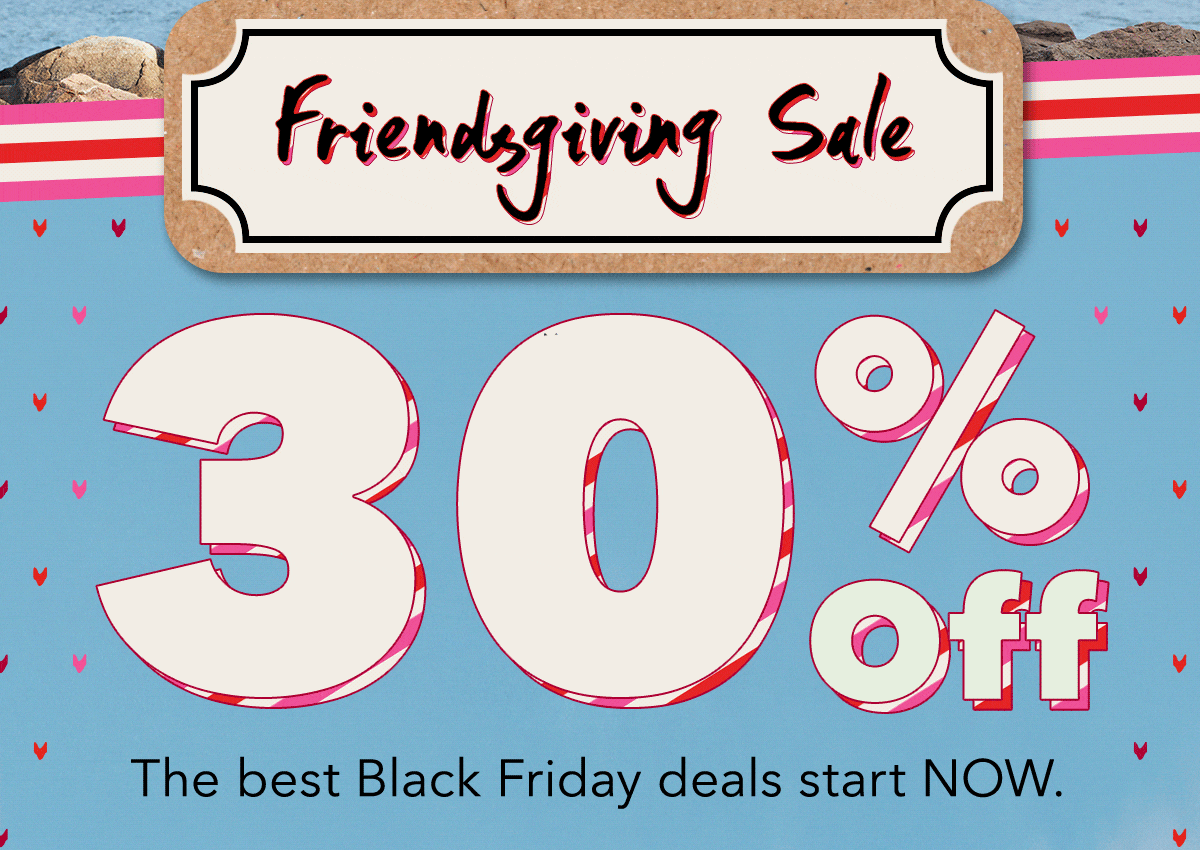 Friendsgiving Sale 30% Off | The best Black Friday deals start NOW.