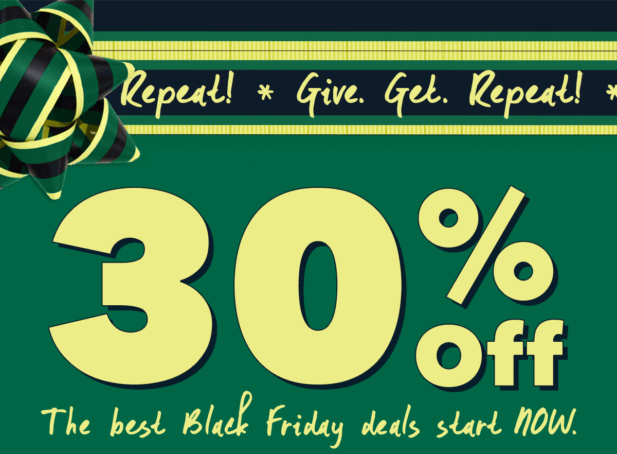 Give. Get. Repeat!  30% Off The best Black Friday deals start NOW.