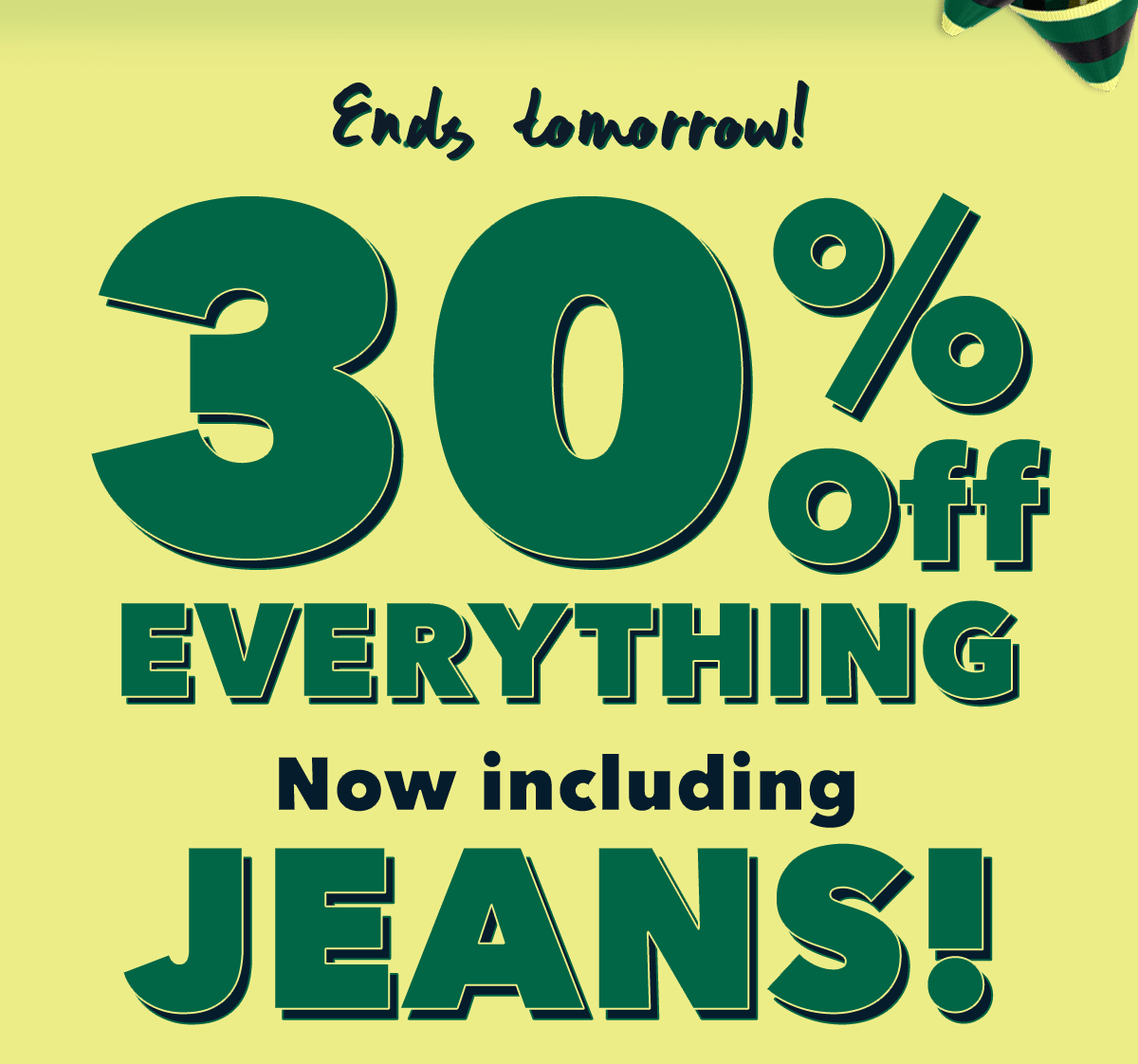 Ends tomorrow! 30% OFF EVERYTHING Now including JEANS!