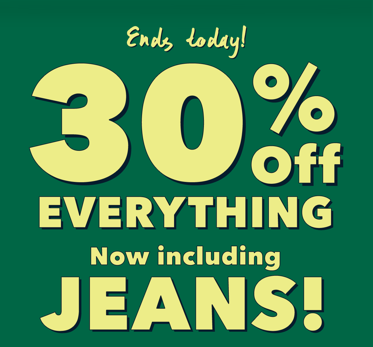 Ends today! 30% OFF EVERYTHING Now including JEANS!
