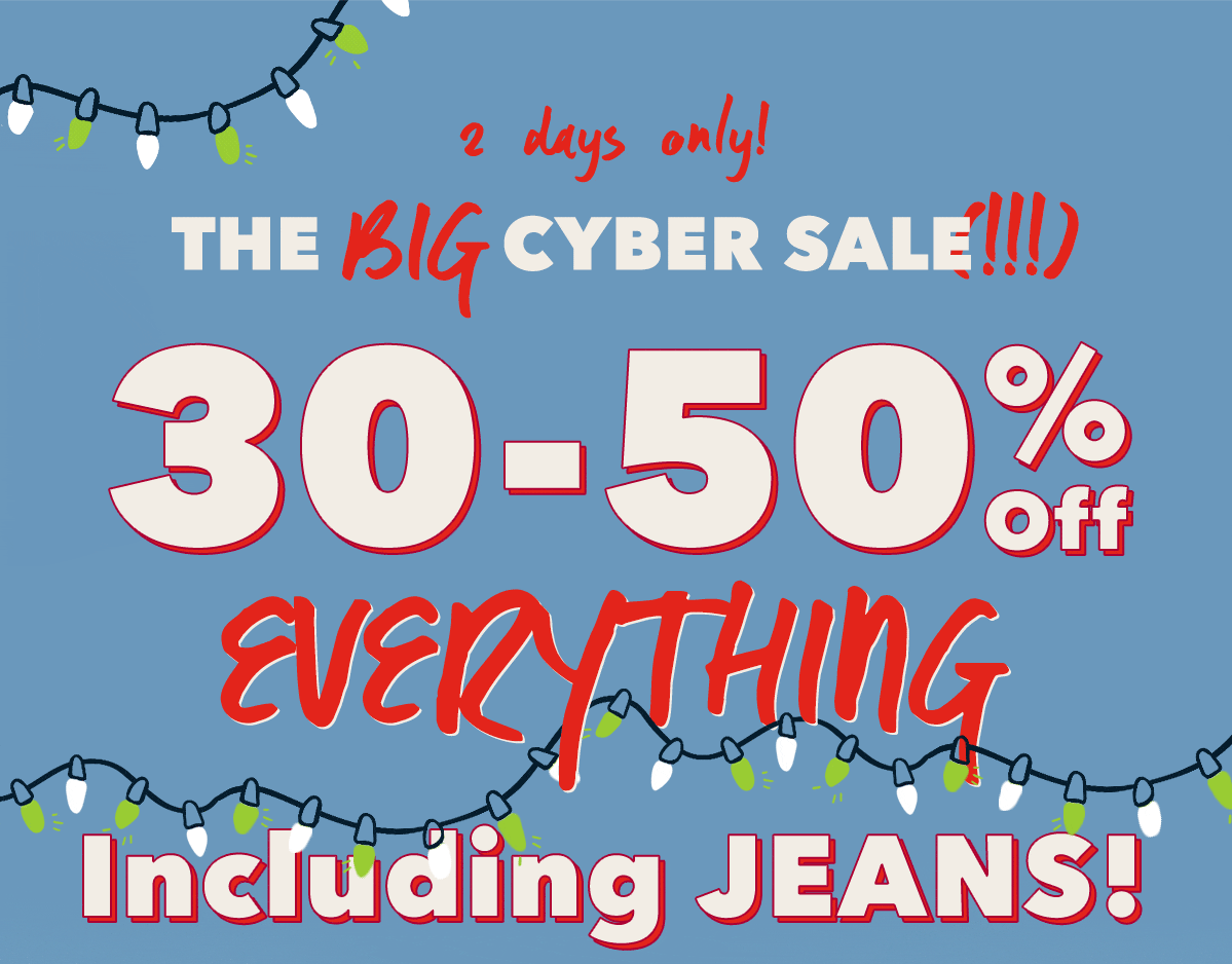 2 days only! The Big Cyber Sale (!!!) 30-50% Off EVERYTHING Including JEANS!