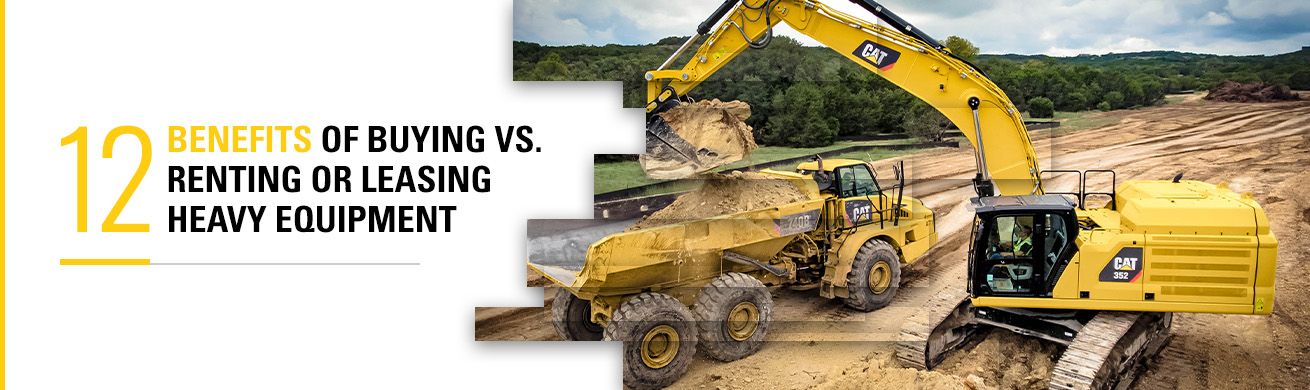 12 Benefits of Buying vs. Renting or Leasing Heavy Equipment