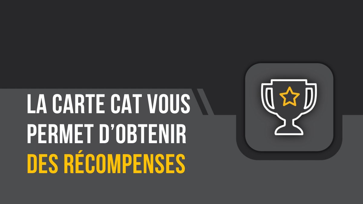 LA CARTE CAT VOUS PERMET D’OBTENIR DES RÉCOMPENSES