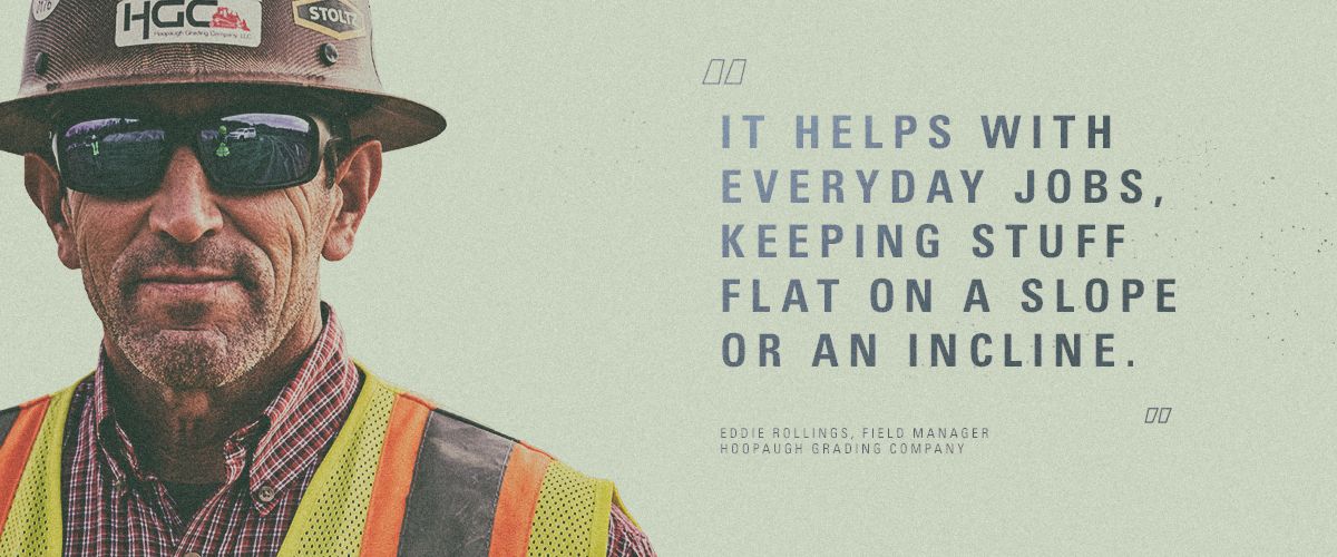  "It helps with everyday jobs, keeping stuff flat on a slope or an incline." Eddie Rollings, Field Manager | Hoopaugh Grading Company
