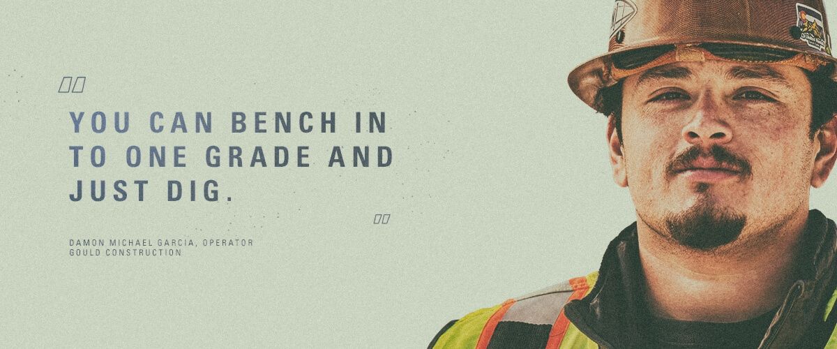  "You can bench in to one grade and just dig." Damon Michael Garcia, Operator | Gould Construction