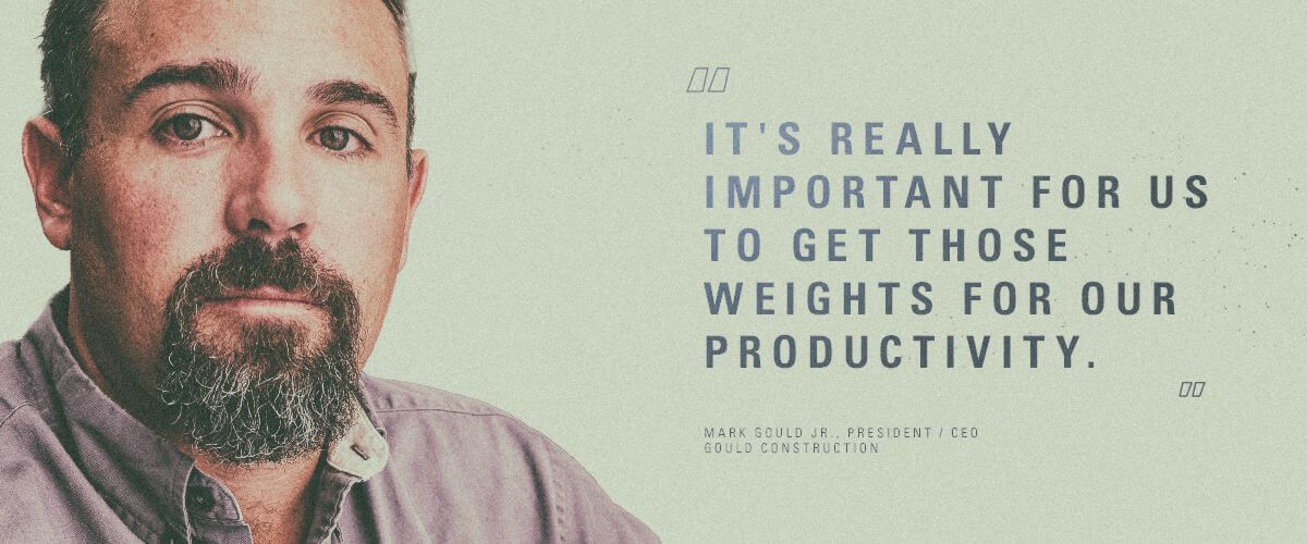 "It's really important for us to get those weights for our productivity." Mark Gould Jr., President / CEO | Gould Construction