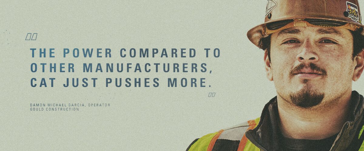 "The power compared to other manufactures, Cat just pushing more." Damnon Michael Garcia, Operator | Gould Construction