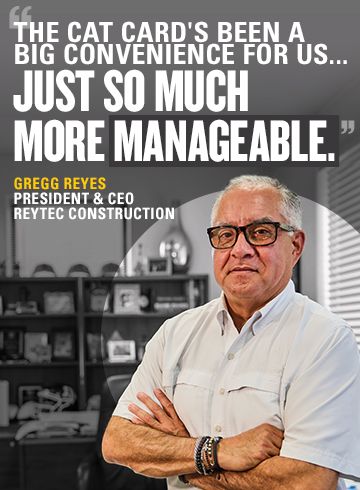 “The Cat Card's been a big convenience for us. It just made it, from an accounting standpoint, just so much more manageable.” - Gregg Reyes, President & CEO, Reytech Construction