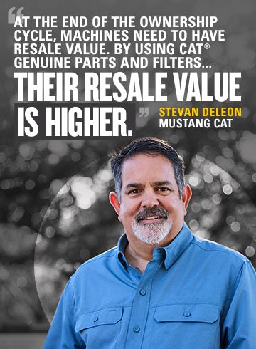 “At the end of the ownership cycle, machines need to have resale value. By using Caterpillar genuine parts and filters... their resale value is higher.” - Stevan DeLeon, Mustang Cat