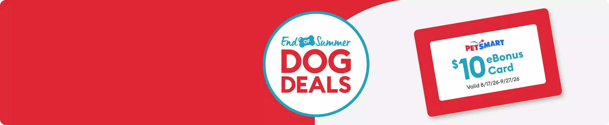 End of Summer Dog Deals, get a $10 eBonus Card on $100+ on gift cards online with code: DOGS26 thru 8/30. eBonus Card valid 8/17/26–9/27/26.