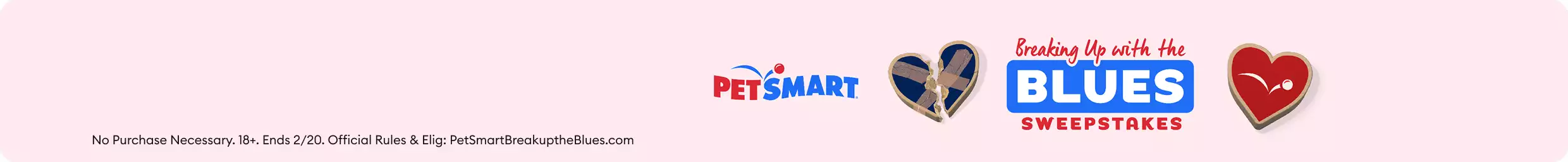 Breaking Up with the Blues Sweepstakes, hearts & 'No Purchase Necessary. 18+. Ends 2/20. Official Rules & Elig: PetSmartBreakuptheBlues.com'