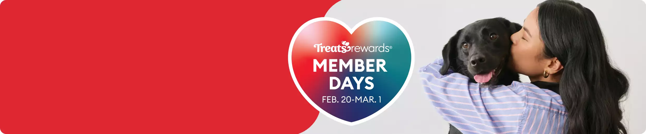 Woman kissing a black dog and a heart graphic that reads "Treats Rewards Member Days Feb. 20-Mar.1"