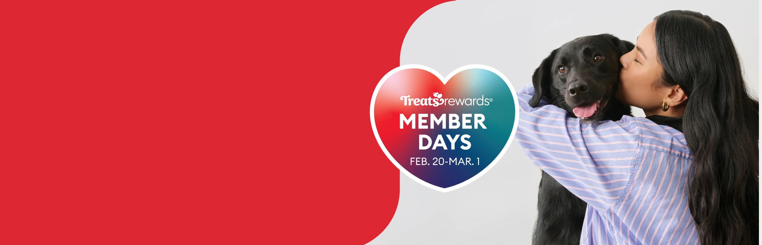 Woman kissing a black dog and a heart graphic that reads "Treats Rewards Member Days Feb. 20-Mar.1"