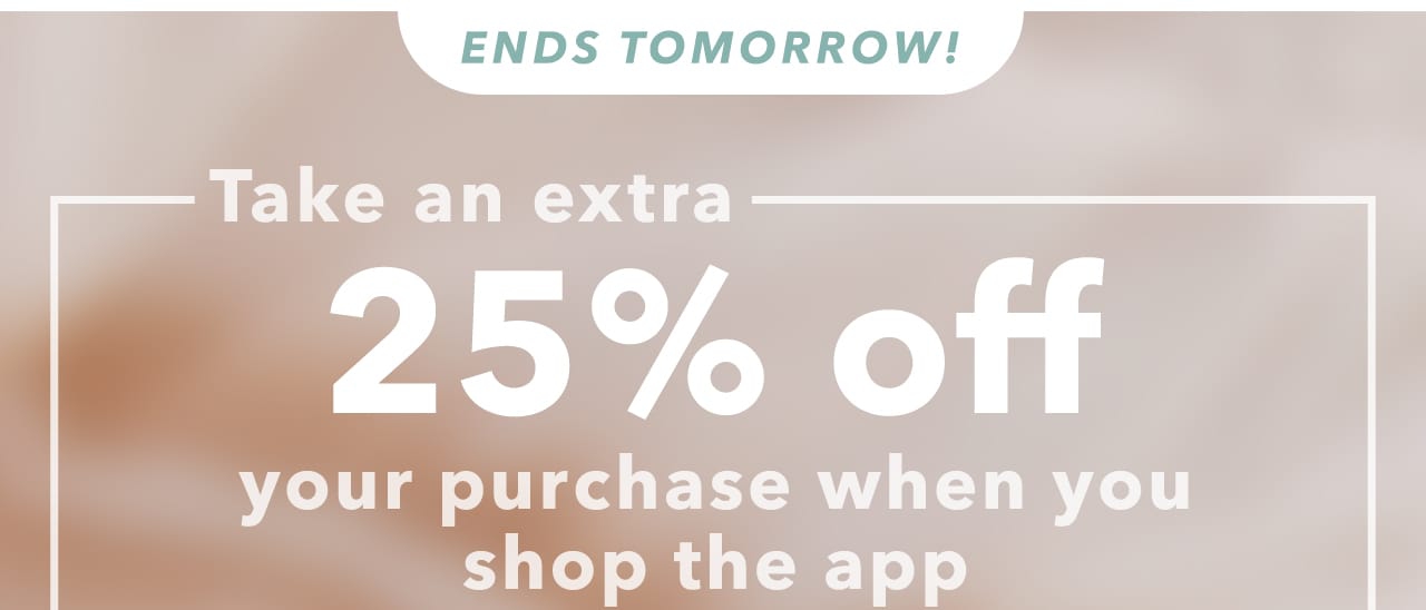 Ends Tomorrow! | Take an extra 25% off your purchase when you shop the app ENDS TOMORROW! Take an extra A Welii your purchase when you shop the app 
