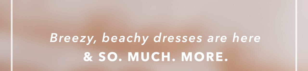 Breezy, beachy dresses are here & So. Much. More. Breezy, beachy dresses are here SO. MUCH. MORE. 