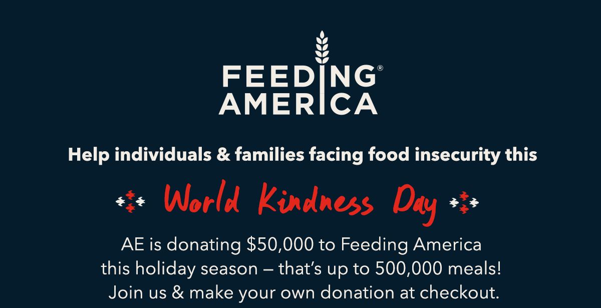 Feeding America | Help individuals & families facing food insecurity this World Kindness Day.  AE is donating $50,000 to Feeding America this holiday season — that’s up to 500,000 meals! Join us & make your own donation at checkout.