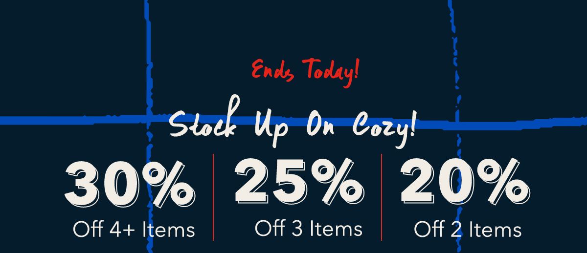 Ends today!   Stock Up On Cozy!  30% Off 4+ Items | 25% Off 3 Items | 20% Off 2 Items