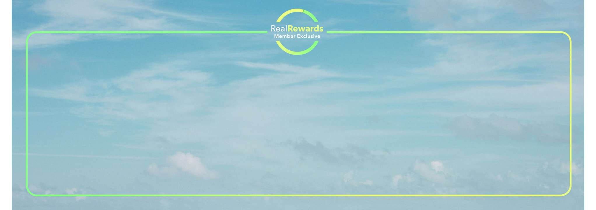 blue sky with clouds and green and yellow border with real rewards logo