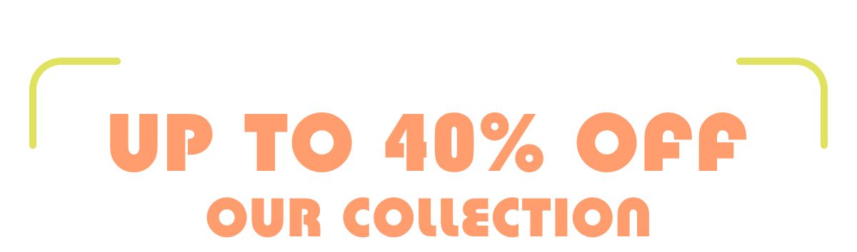 Up To 40% Off Our Collection