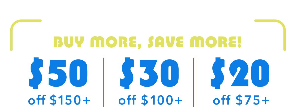 Buy More, Save More! $50 off off $150+ | $30 off $100+ | $20 off $75+ 