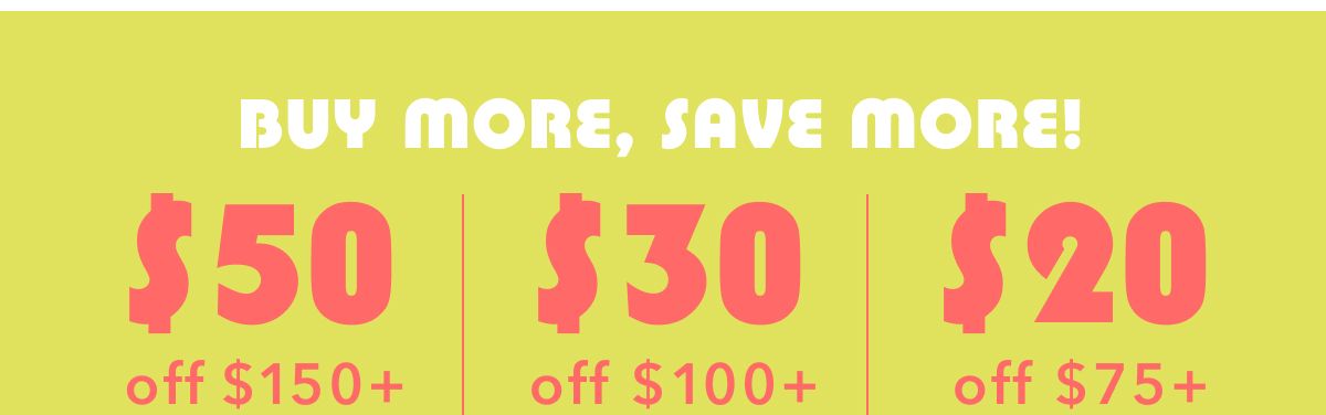 Buy More, Save More! $50 off off $150+ | $30 off $100+ | $20 off $75+ 
