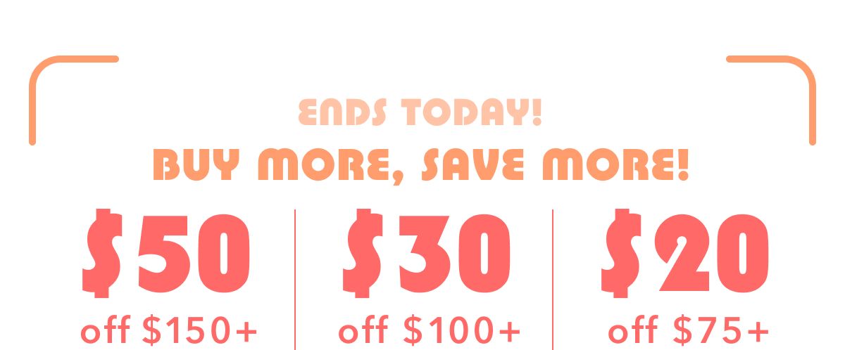 Ends Today! Buy More, Save More! $50 off off $150+ | $30 off $100+ | $20 off $75+ 