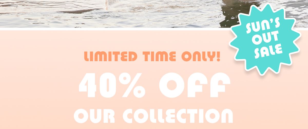 Sun's Out Sale | Limited Time Only! 40% Off Our Collection