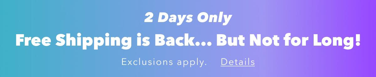 2 Days Only  Free Shipping is Back... But Not for Long! | Exclusions apply. Details