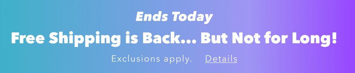 Ends Today | Free Shipping is Back... But Not for Long!  Exclusions apply. Details