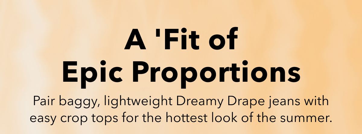 A 'Fit of Epic Proportions  Pair baggy, lightweight Dreamy Drape jeans with easy crop tops for the hottest look of the summer. 
