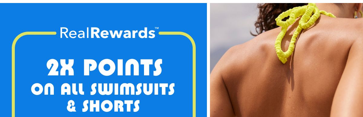 Real Rewards™ 2X Points On All Swimsuits & Shorts