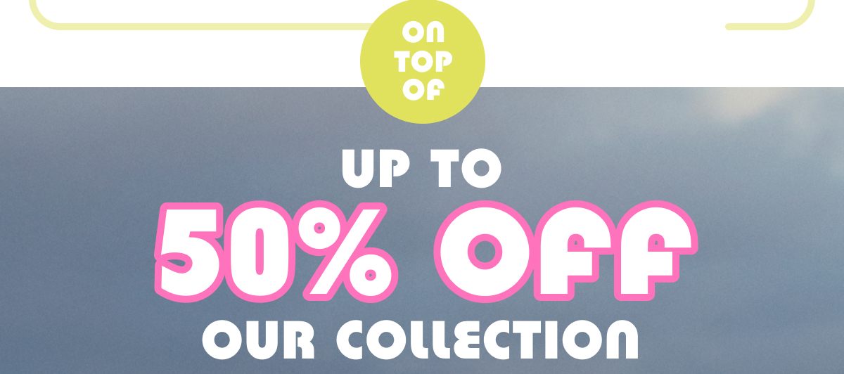 On Top Of Up To 50% Off Our Collection