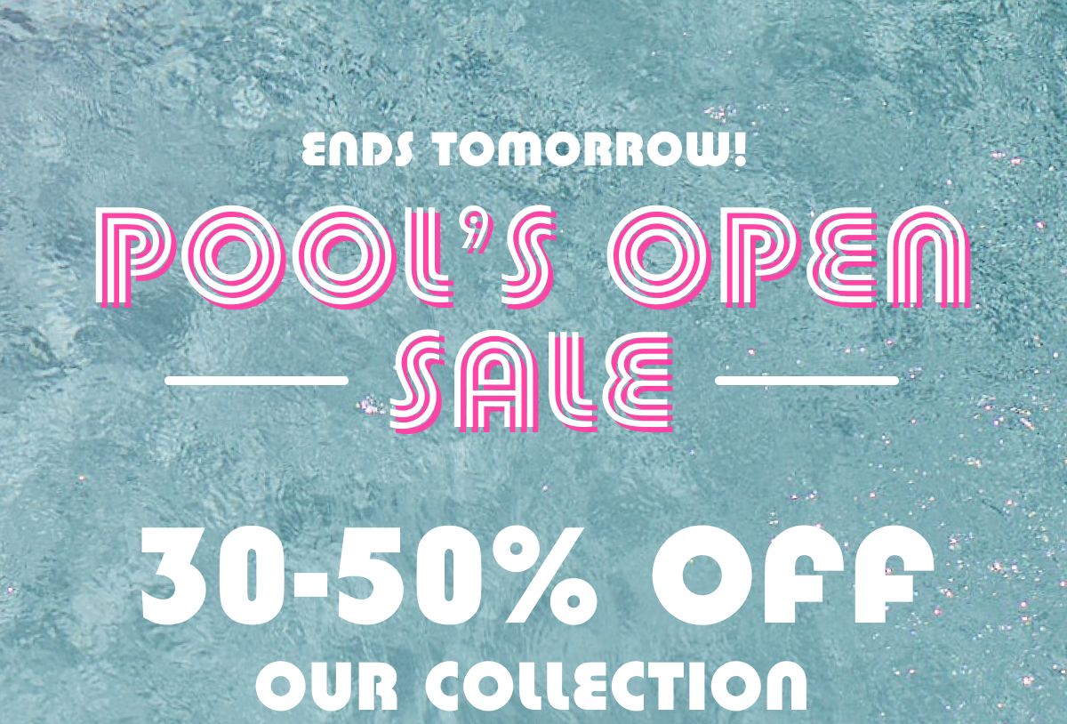 Ends Tomorrow! Pool's Open Sale 30-50% Off Our Collection