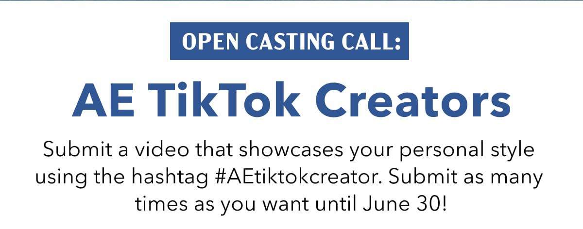 Open Casting Call:  AE TikTok Creators | Submit a video that showcases your personal style using the hashtag #AEtiktokcreator. Submit as many times as you want until June 30! 