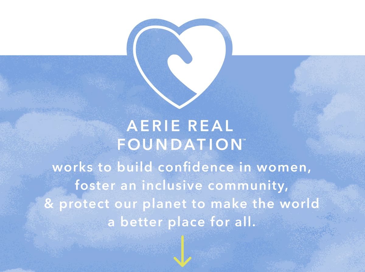 Aerie Real Foundation™ works to build confidence in women, foster an inclusive community, & protect our planet to make the world a better place for all.