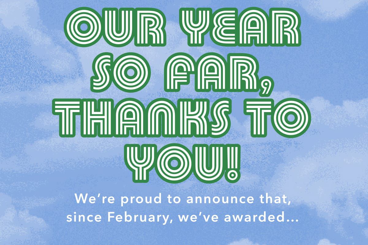 Our Year So Far, Thanks To You! We're proud to announce that, since February, we've awarded...